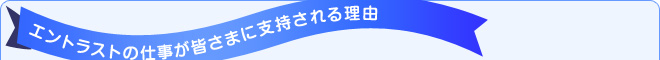エントラストの仕事が皆さまに支持される理由