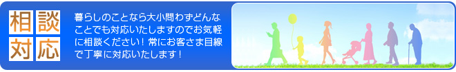 暮らしのことなら大小問わずどんなことでもお気軽に相談ください!